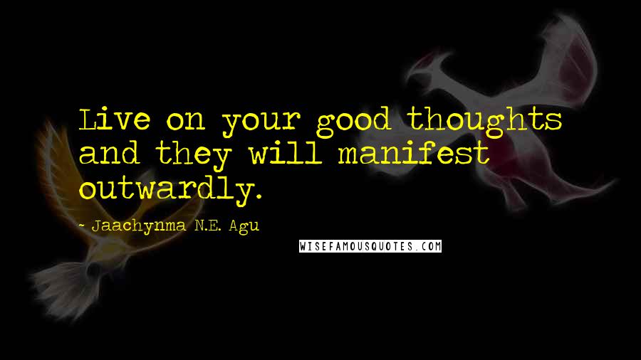 Jaachynma N.E. Agu Quotes: Live on your good thoughts and they will manifest outwardly.
