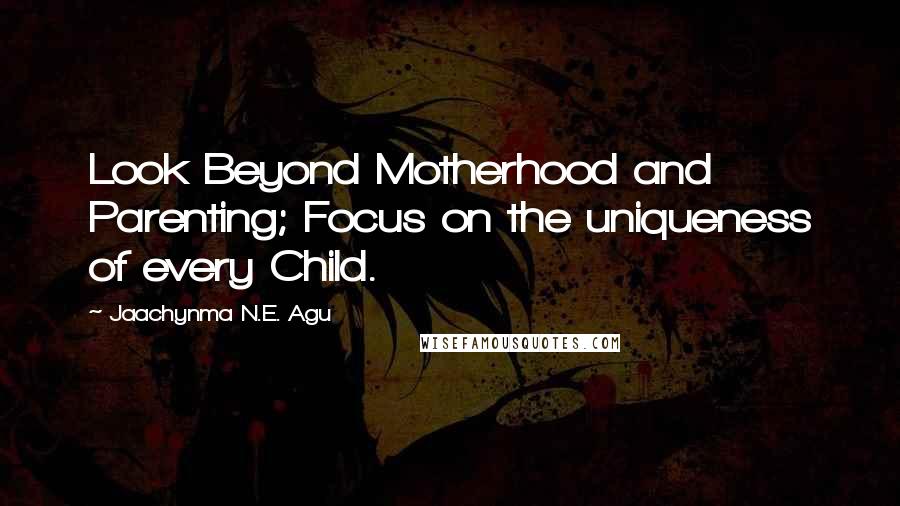 Jaachynma N.E. Agu Quotes: Look Beyond Motherhood and Parenting; Focus on the uniqueness of every Child.