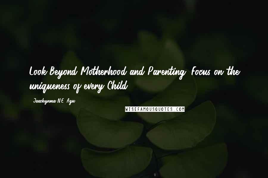 Jaachynma N.E. Agu Quotes: Look Beyond Motherhood and Parenting; Focus on the uniqueness of every Child.