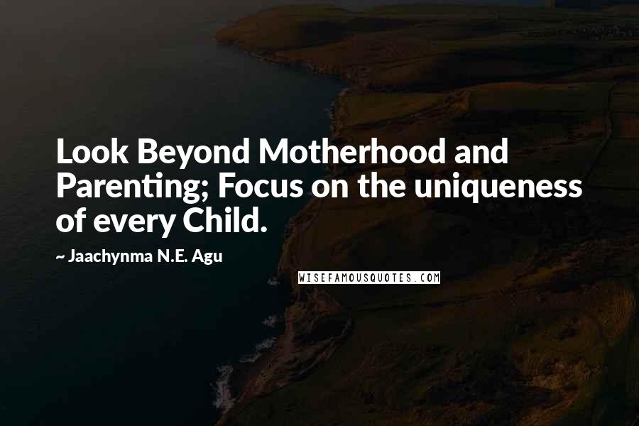 Jaachynma N.E. Agu Quotes: Look Beyond Motherhood and Parenting; Focus on the uniqueness of every Child.