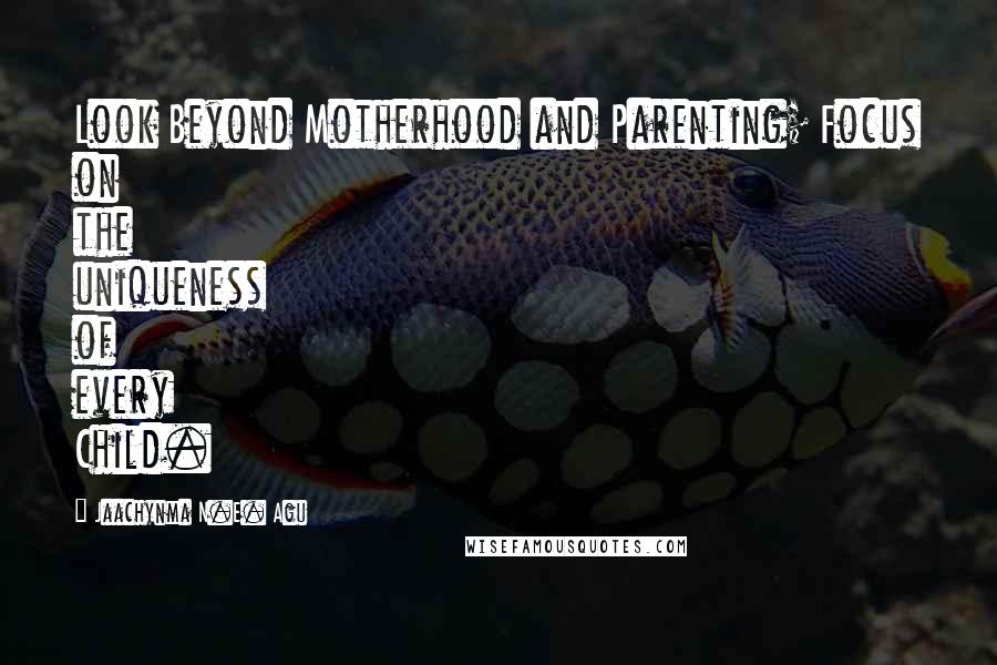 Jaachynma N.E. Agu Quotes: Look Beyond Motherhood and Parenting; Focus on the uniqueness of every Child.