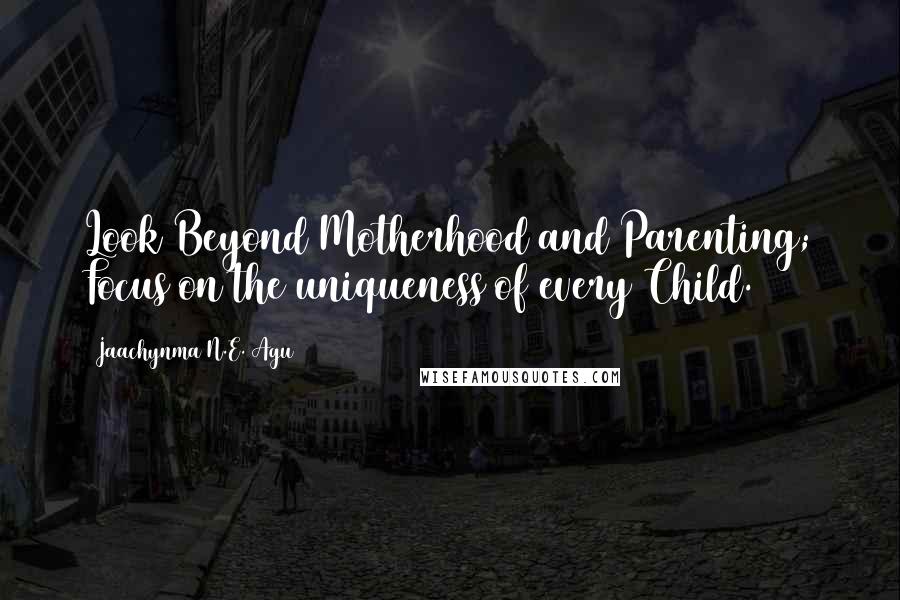 Jaachynma N.E. Agu Quotes: Look Beyond Motherhood and Parenting; Focus on the uniqueness of every Child.