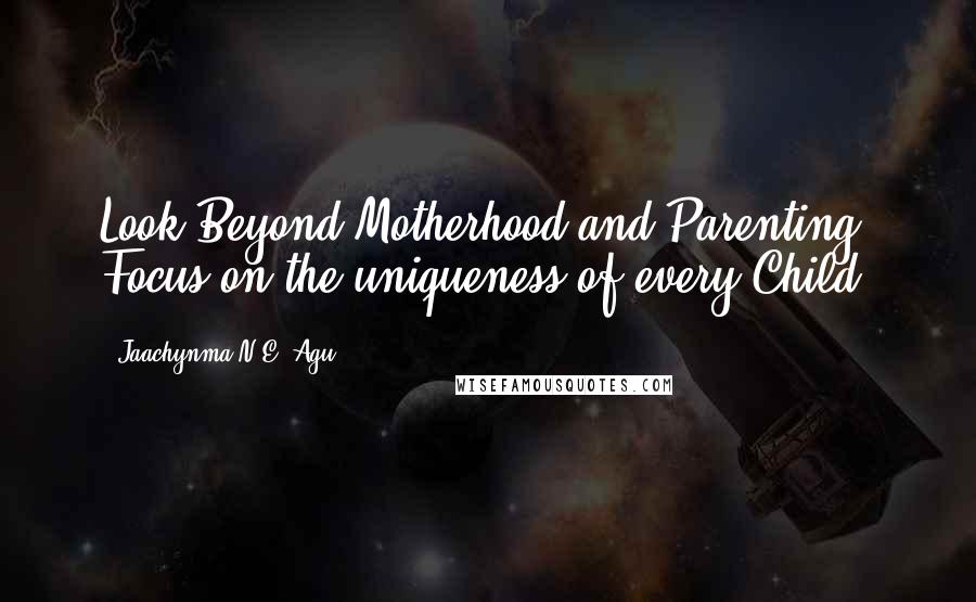 Jaachynma N.E. Agu Quotes: Look Beyond Motherhood and Parenting; Focus on the uniqueness of every Child.