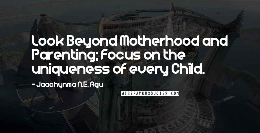 Jaachynma N.E. Agu Quotes: Look Beyond Motherhood and Parenting; Focus on the uniqueness of every Child.