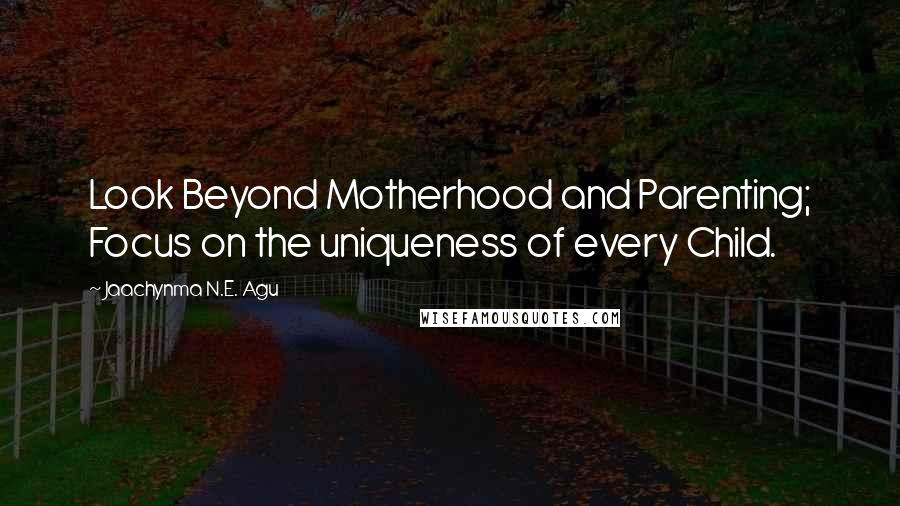 Jaachynma N.E. Agu Quotes: Look Beyond Motherhood and Parenting; Focus on the uniqueness of every Child.