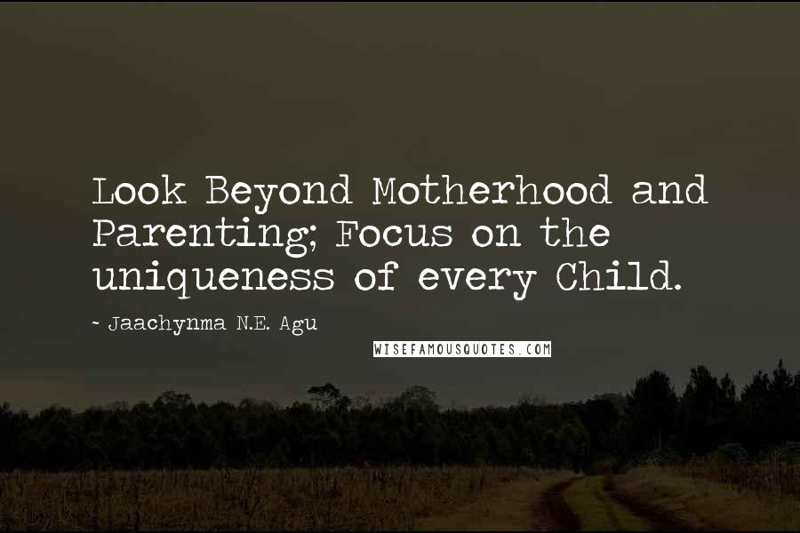 Jaachynma N.E. Agu Quotes: Look Beyond Motherhood and Parenting; Focus on the uniqueness of every Child.