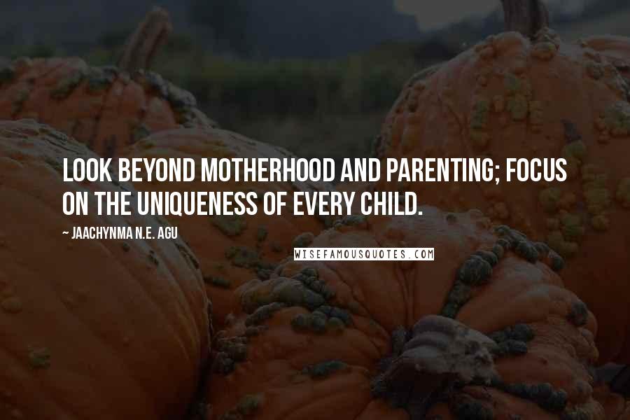 Jaachynma N.E. Agu Quotes: Look Beyond Motherhood and Parenting; Focus on the uniqueness of every Child.