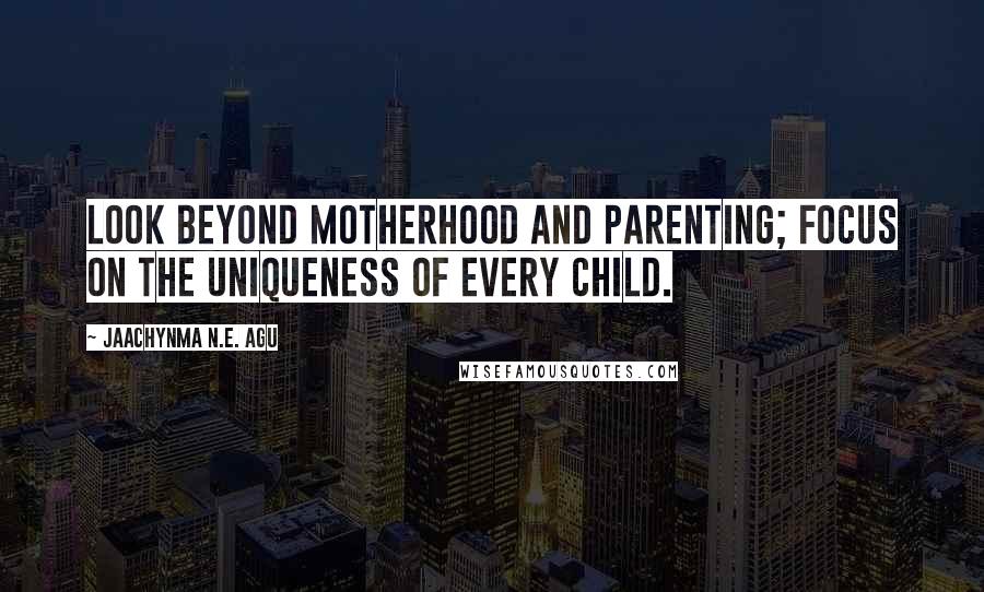 Jaachynma N.E. Agu Quotes: Look Beyond Motherhood and Parenting; Focus on the uniqueness of every Child.