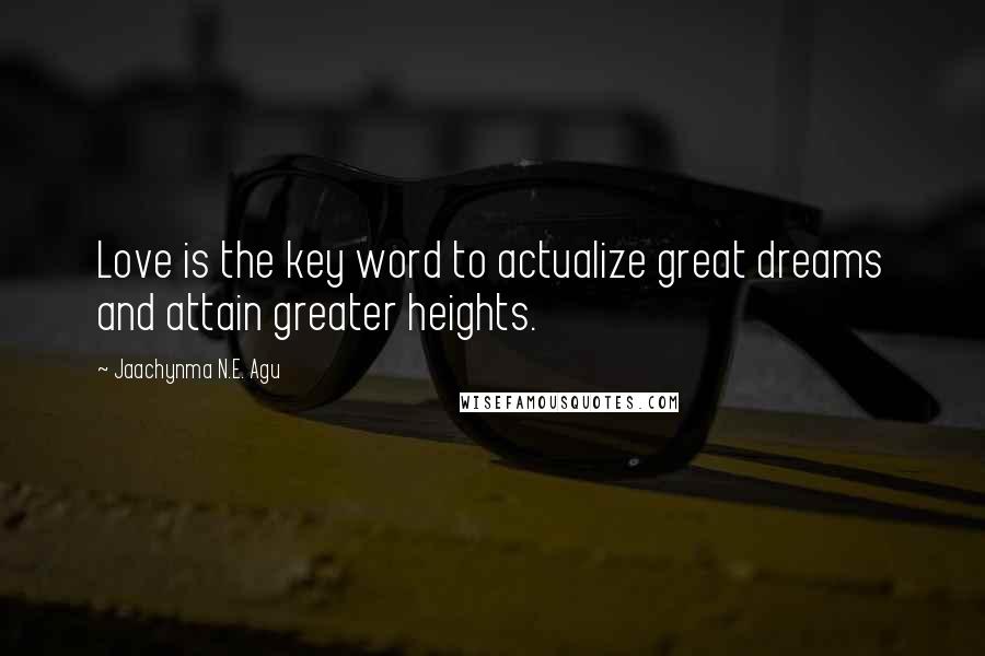 Jaachynma N.E. Agu Quotes: Love is the key word to actualize great dreams and attain greater heights.