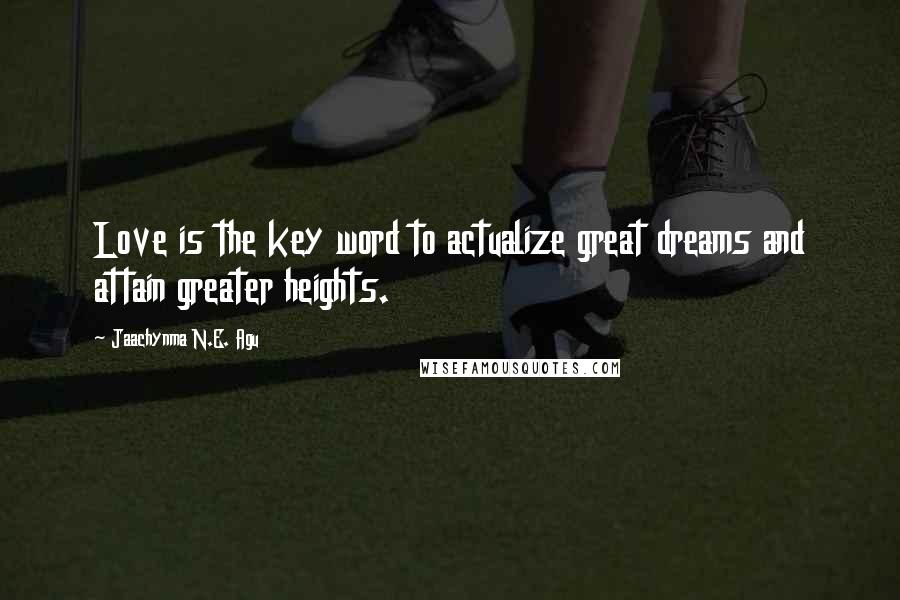 Jaachynma N.E. Agu Quotes: Love is the key word to actualize great dreams and attain greater heights.