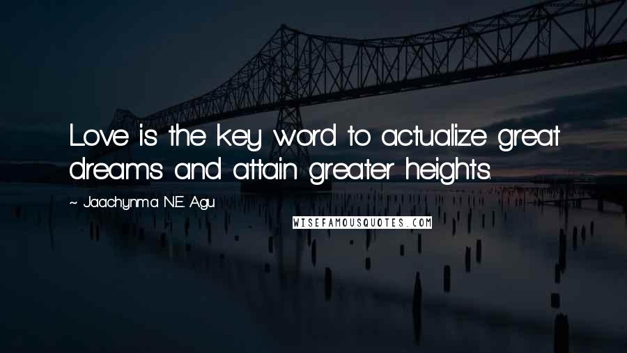 Jaachynma N.E. Agu Quotes: Love is the key word to actualize great dreams and attain greater heights.