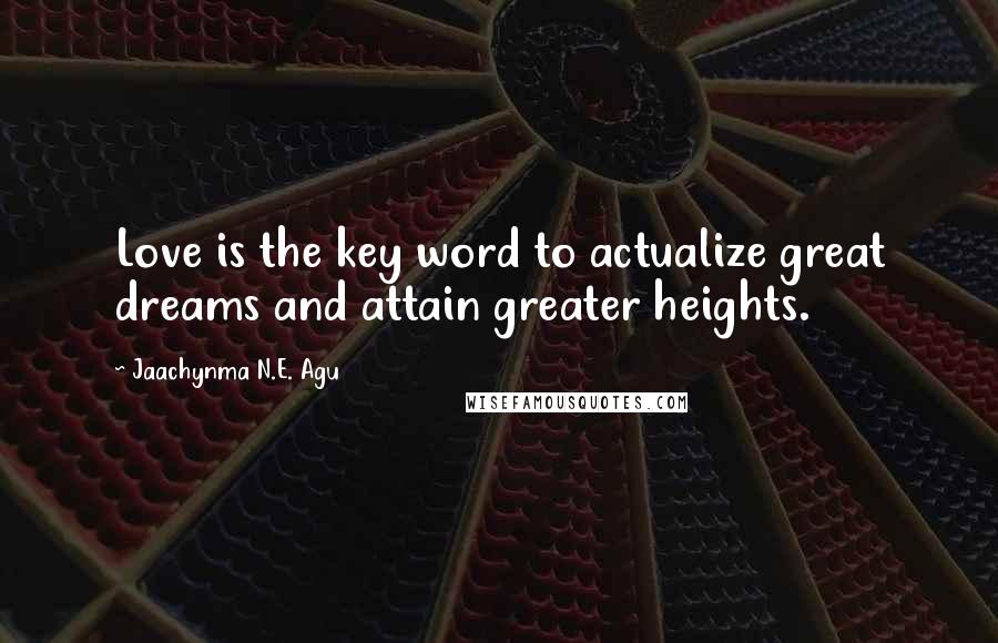 Jaachynma N.E. Agu Quotes: Love is the key word to actualize great dreams and attain greater heights.