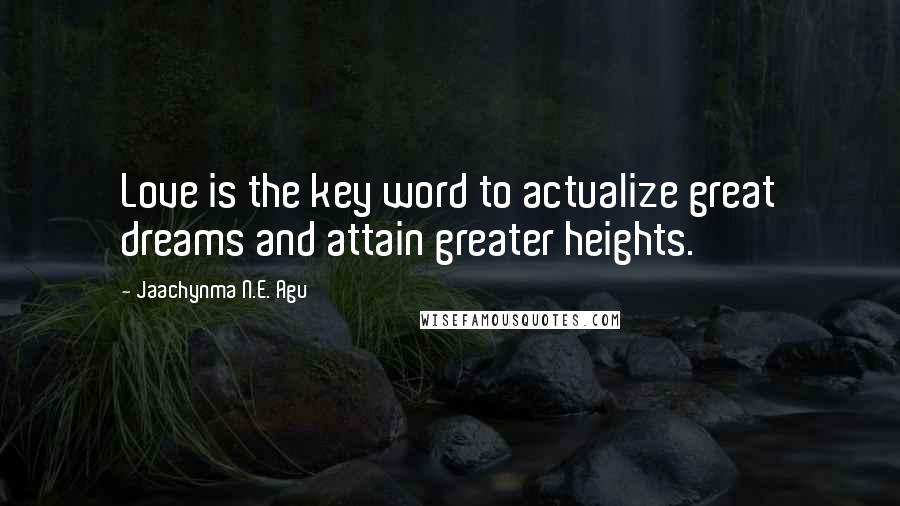 Jaachynma N.E. Agu Quotes: Love is the key word to actualize great dreams and attain greater heights.