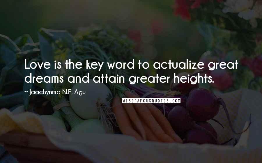 Jaachynma N.E. Agu Quotes: Love is the key word to actualize great dreams and attain greater heights.