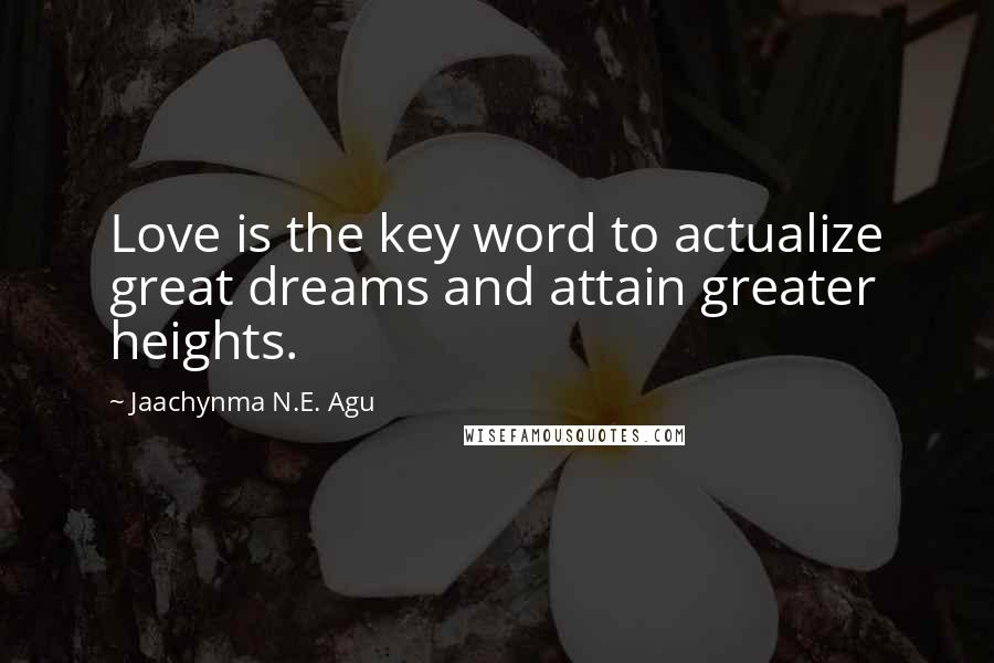 Jaachynma N.E. Agu Quotes: Love is the key word to actualize great dreams and attain greater heights.