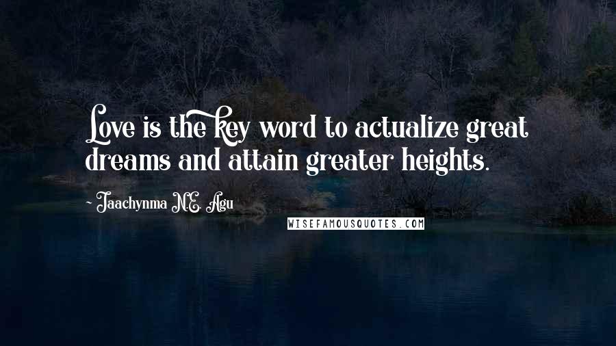 Jaachynma N.E. Agu Quotes: Love is the key word to actualize great dreams and attain greater heights.