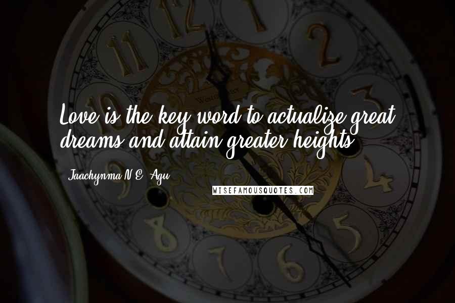 Jaachynma N.E. Agu Quotes: Love is the key word to actualize great dreams and attain greater heights.