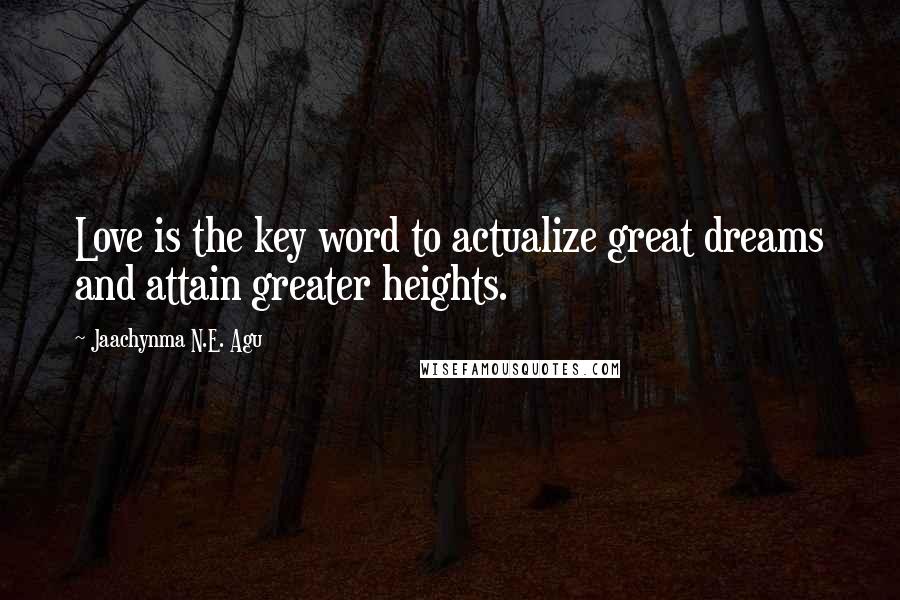 Jaachynma N.E. Agu Quotes: Love is the key word to actualize great dreams and attain greater heights.