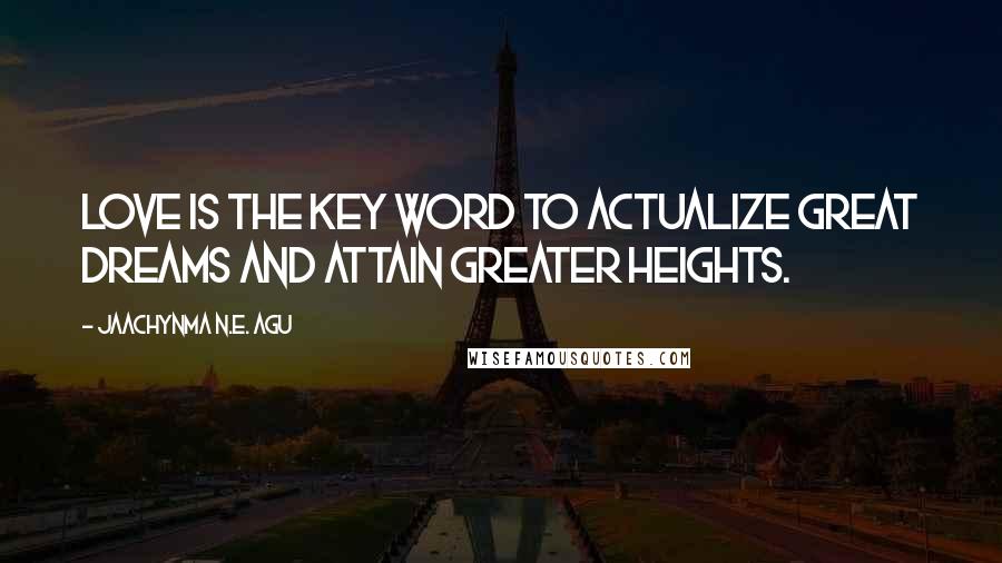 Jaachynma N.E. Agu Quotes: Love is the key word to actualize great dreams and attain greater heights.