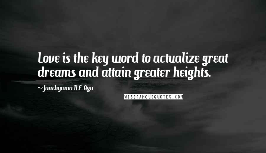 Jaachynma N.E. Agu Quotes: Love is the key word to actualize great dreams and attain greater heights.