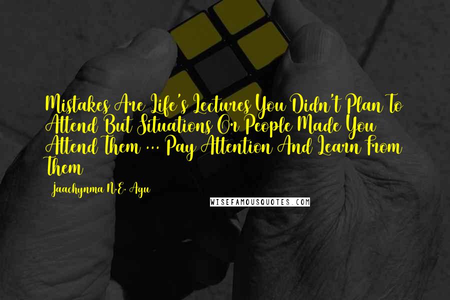 Jaachynma N.E. Agu Quotes: Mistakes Are Life's Lectures You Didn't Plan To Attend But Situations Or People Made You Attend Them ... Pay Attention And Learn From Them