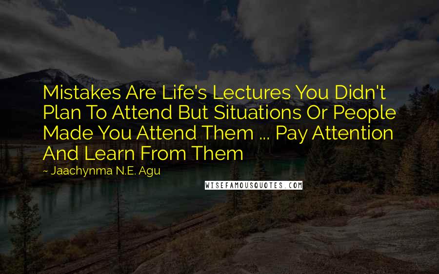 Jaachynma N.E. Agu Quotes: Mistakes Are Life's Lectures You Didn't Plan To Attend But Situations Or People Made You Attend Them ... Pay Attention And Learn From Them