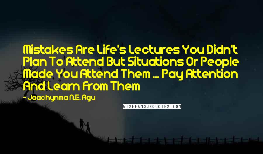 Jaachynma N.E. Agu Quotes: Mistakes Are Life's Lectures You Didn't Plan To Attend But Situations Or People Made You Attend Them ... Pay Attention And Learn From Them