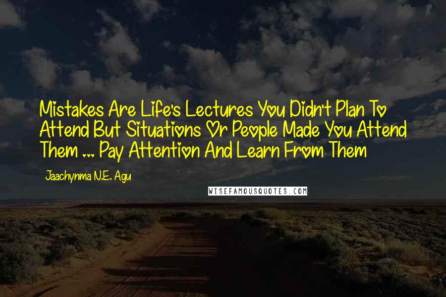 Jaachynma N.E. Agu Quotes: Mistakes Are Life's Lectures You Didn't Plan To Attend But Situations Or People Made You Attend Them ... Pay Attention And Learn From Them