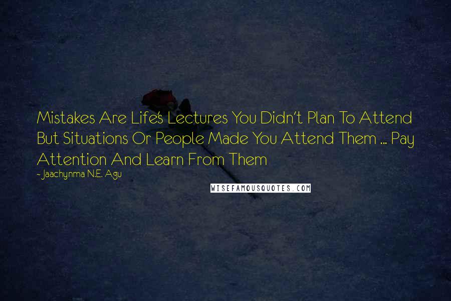 Jaachynma N.E. Agu Quotes: Mistakes Are Life's Lectures You Didn't Plan To Attend But Situations Or People Made You Attend Them ... Pay Attention And Learn From Them