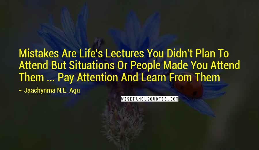 Jaachynma N.E. Agu Quotes: Mistakes Are Life's Lectures You Didn't Plan To Attend But Situations Or People Made You Attend Them ... Pay Attention And Learn From Them