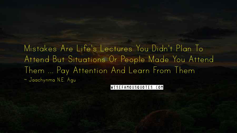 Jaachynma N.E. Agu Quotes: Mistakes Are Life's Lectures You Didn't Plan To Attend But Situations Or People Made You Attend Them ... Pay Attention And Learn From Them