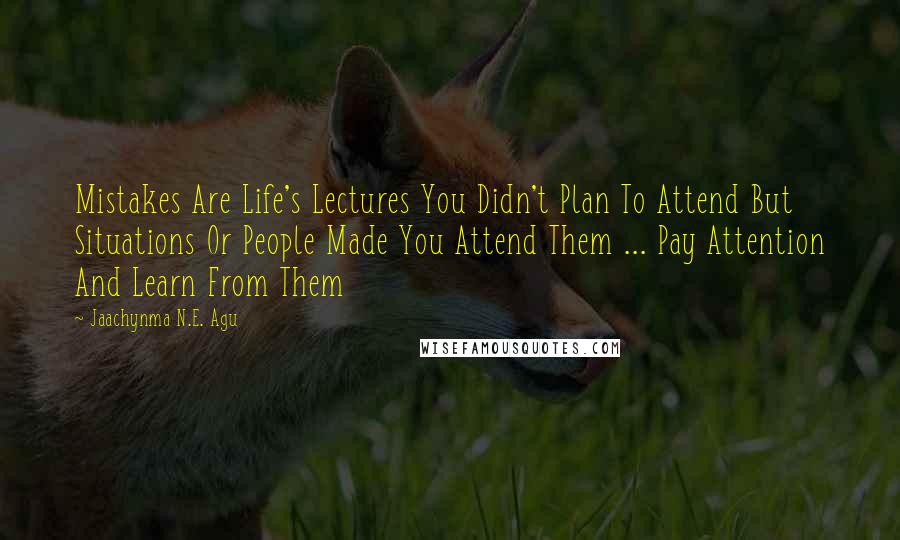 Jaachynma N.E. Agu Quotes: Mistakes Are Life's Lectures You Didn't Plan To Attend But Situations Or People Made You Attend Them ... Pay Attention And Learn From Them