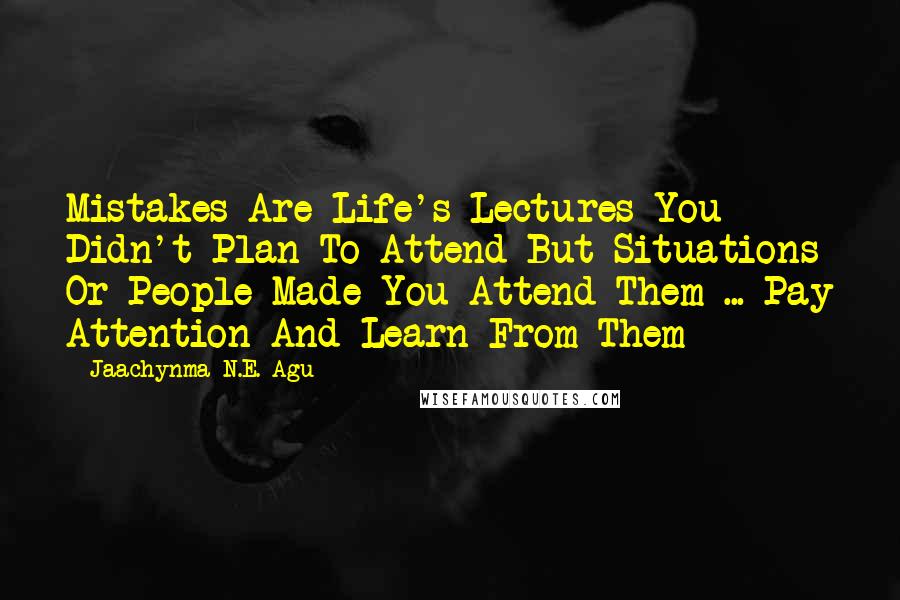 Jaachynma N.E. Agu Quotes: Mistakes Are Life's Lectures You Didn't Plan To Attend But Situations Or People Made You Attend Them ... Pay Attention And Learn From Them