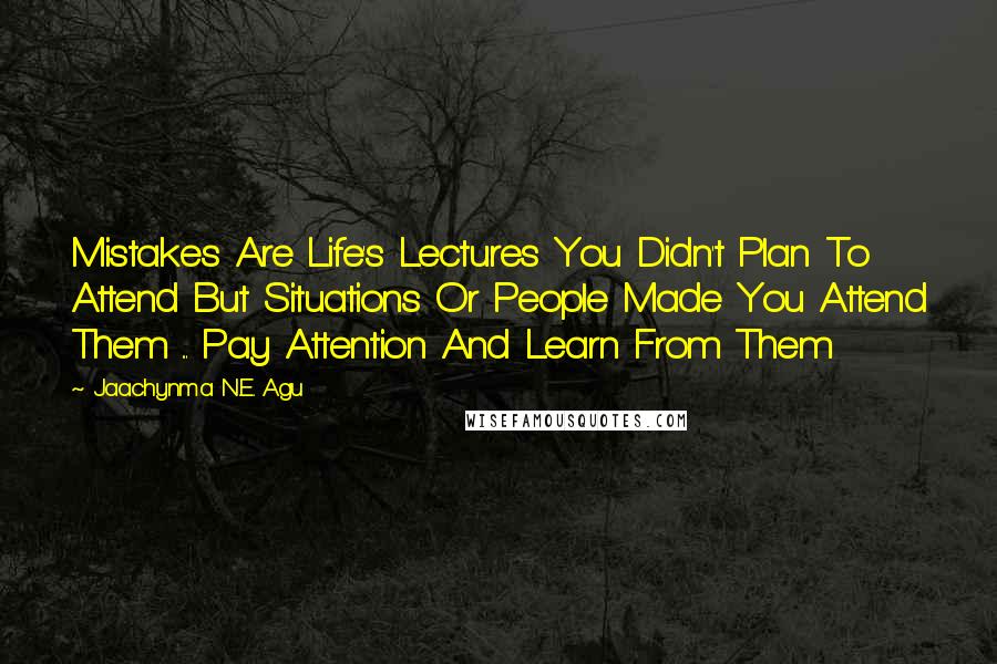 Jaachynma N.E. Agu Quotes: Mistakes Are Life's Lectures You Didn't Plan To Attend But Situations Or People Made You Attend Them ... Pay Attention And Learn From Them