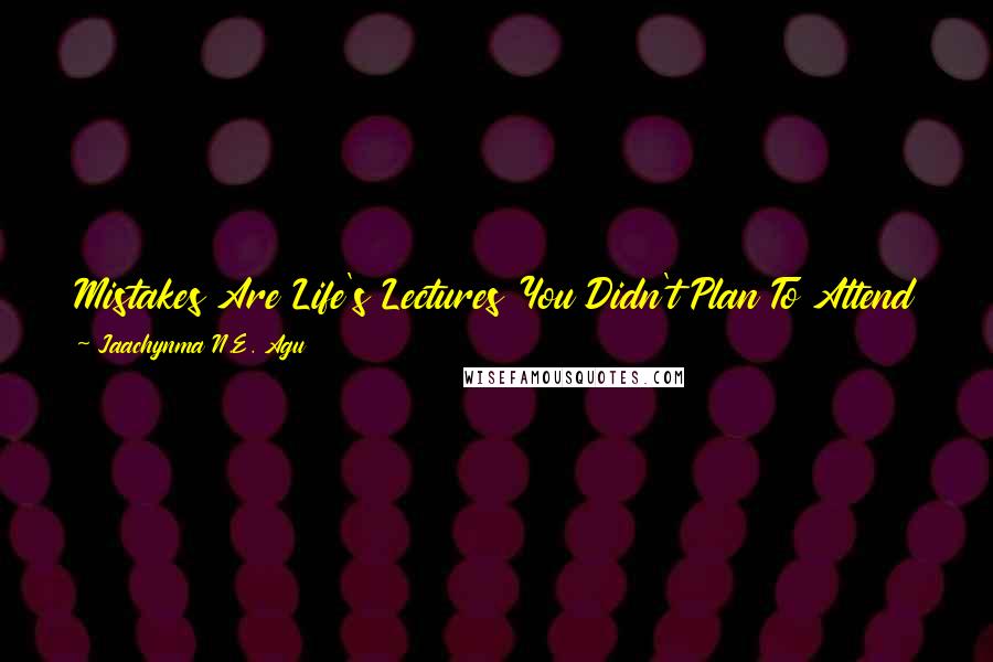 Jaachynma N.E. Agu Quotes: Mistakes Are Life's Lectures You Didn't Plan To Attend But Situations Or People Made You Attend Them ... Pay Attention And Learn From Them