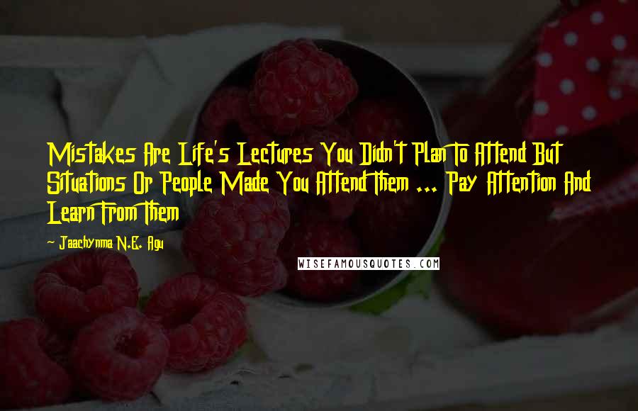 Jaachynma N.E. Agu Quotes: Mistakes Are Life's Lectures You Didn't Plan To Attend But Situations Or People Made You Attend Them ... Pay Attention And Learn From Them