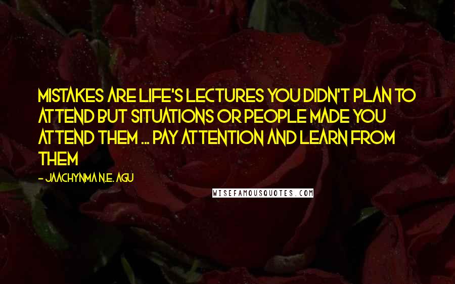 Jaachynma N.E. Agu Quotes: Mistakes Are Life's Lectures You Didn't Plan To Attend But Situations Or People Made You Attend Them ... Pay Attention And Learn From Them