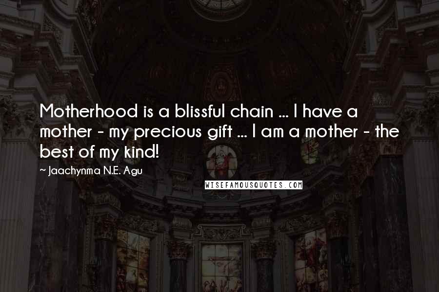 Jaachynma N.E. Agu Quotes: Motherhood is a blissful chain ... I have a mother - my precious gift ... I am a mother - the best of my kind!