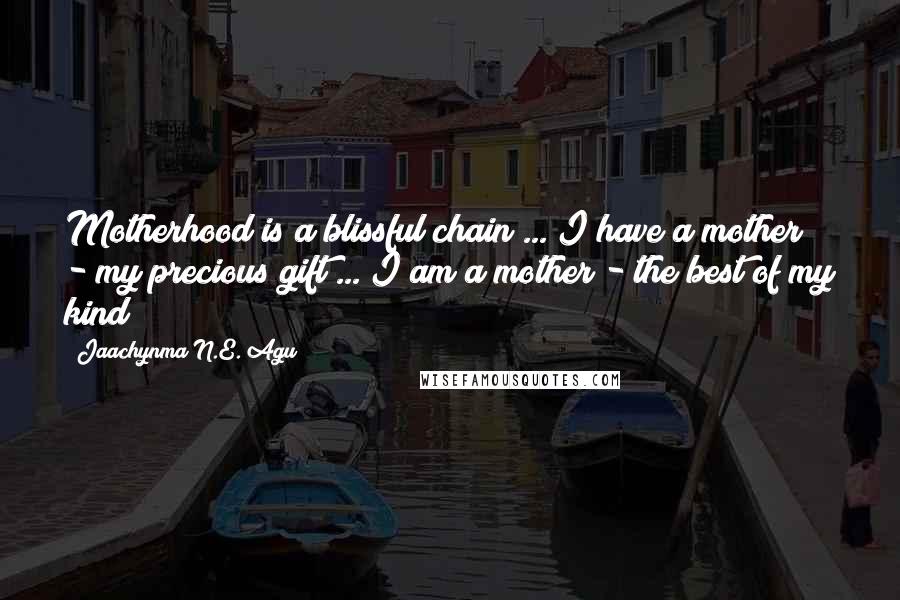 Jaachynma N.E. Agu Quotes: Motherhood is a blissful chain ... I have a mother - my precious gift ... I am a mother - the best of my kind!