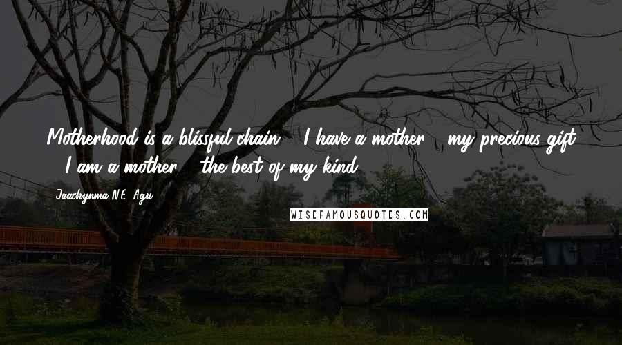 Jaachynma N.E. Agu Quotes: Motherhood is a blissful chain ... I have a mother - my precious gift ... I am a mother - the best of my kind!