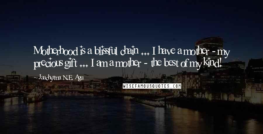 Jaachynma N.E. Agu Quotes: Motherhood is a blissful chain ... I have a mother - my precious gift ... I am a mother - the best of my kind!