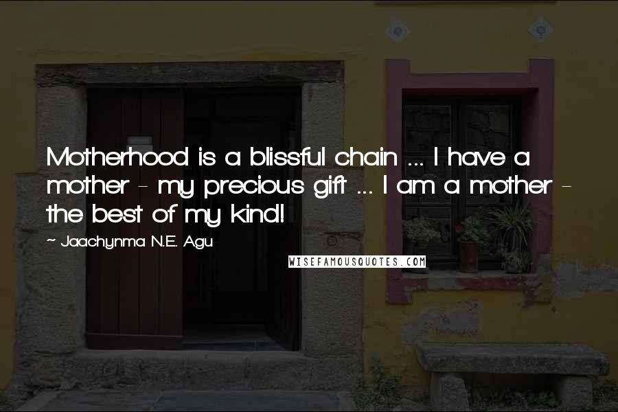 Jaachynma N.E. Agu Quotes: Motherhood is a blissful chain ... I have a mother - my precious gift ... I am a mother - the best of my kind!