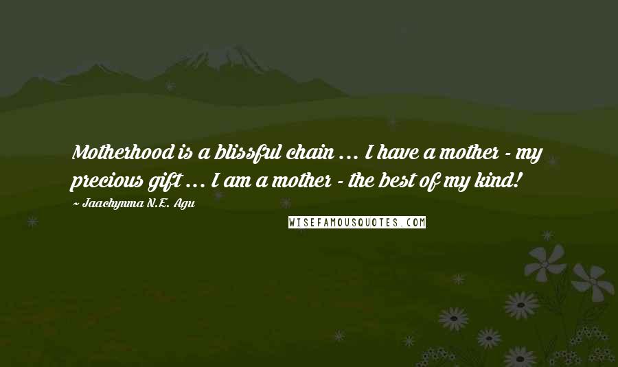 Jaachynma N.E. Agu Quotes: Motherhood is a blissful chain ... I have a mother - my precious gift ... I am a mother - the best of my kind!