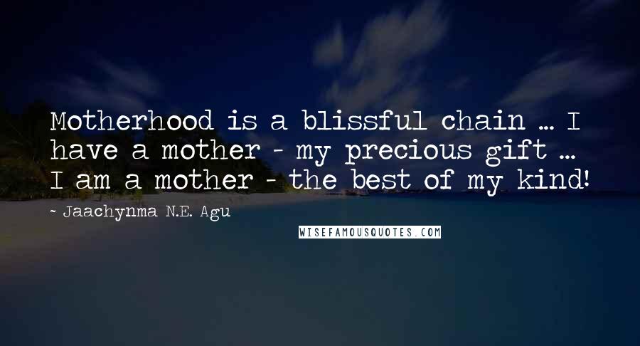 Jaachynma N.E. Agu Quotes: Motherhood is a blissful chain ... I have a mother - my precious gift ... I am a mother - the best of my kind!