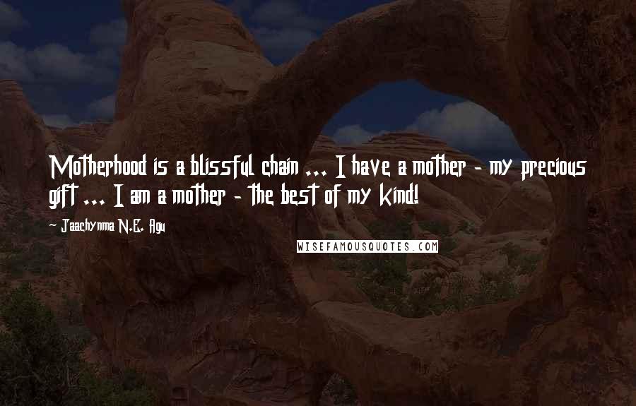 Jaachynma N.E. Agu Quotes: Motherhood is a blissful chain ... I have a mother - my precious gift ... I am a mother - the best of my kind!