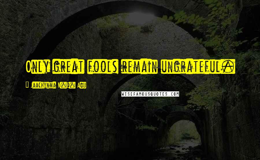 Jaachynma N.E. Agu Quotes: Only great fools remain ungrateful.