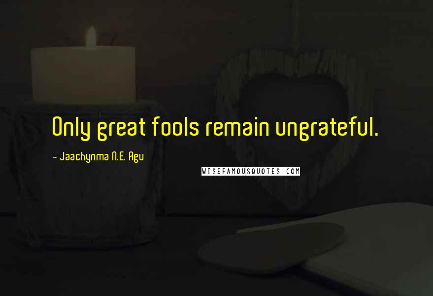 Jaachynma N.E. Agu Quotes: Only great fools remain ungrateful.