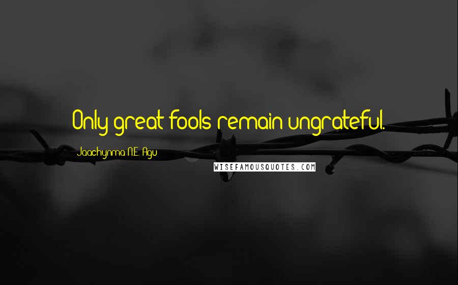 Jaachynma N.E. Agu Quotes: Only great fools remain ungrateful.