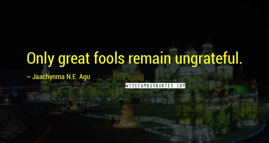 Jaachynma N.E. Agu Quotes: Only great fools remain ungrateful.