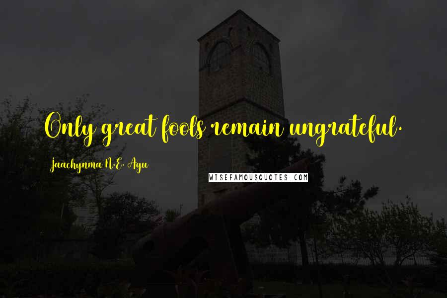 Jaachynma N.E. Agu Quotes: Only great fools remain ungrateful.